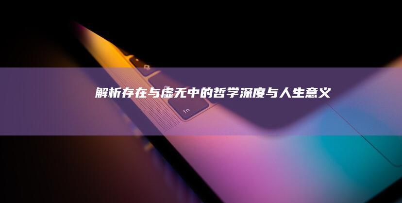 解析《存在与虚无》中的哲学深度与人生意义