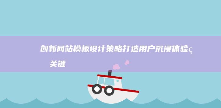 创新网站模板设计策略：打造用户沉浸体验的关键